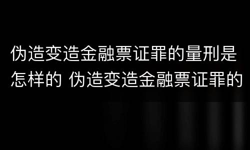 伪造变造金融票证罪的量刑是怎样的 伪造变造金融票证罪的量刑是怎样的