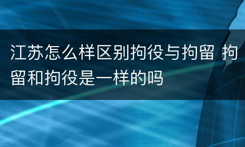 江苏怎么样区别拘役与拘留 拘留和拘役是一样的吗