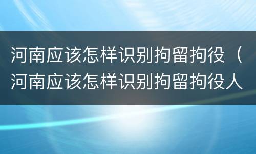 河南应该怎样识别拘留拘役（河南应该怎样识别拘留拘役人）