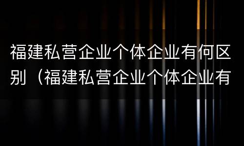福建私营企业个体企业有何区别（福建私营企业个体企业有何区别与联系）