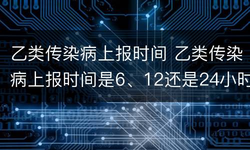 乙类传染病上报时间 乙类传染病上报时间是6、12还是24小时
