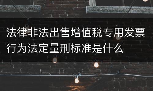 法律非法出售增值税专用发票行为法定量刑标准是什么