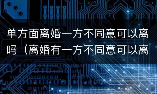 单方面离婚一方不同意可以离吗（离婚有一方不同意可以离吗）