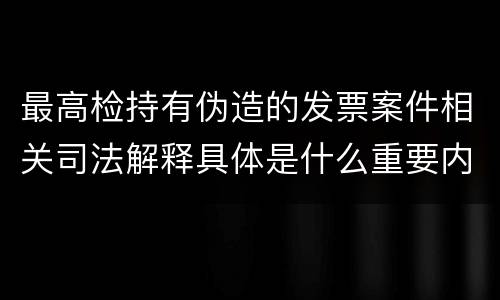 最高检持有伪造的发票案件相关司法解释具体是什么重要内容