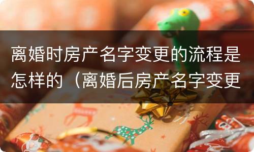 离婚时房产名字变更的流程是怎样的（离婚后房产名字变更手续）