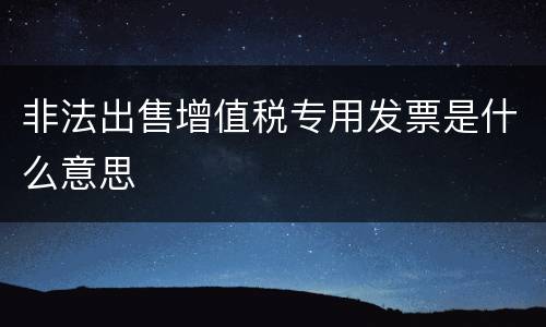 非法出售增值税专用发票是什么意思