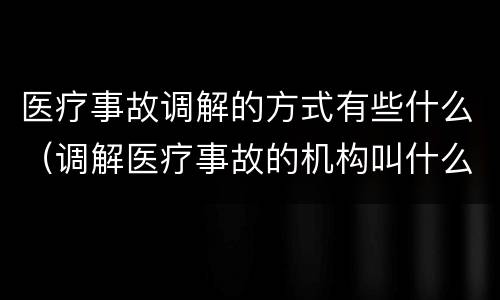 医疗事故调解的方式有些什么（调解医疗事故的机构叫什么）