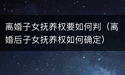 离婚子女抚养权要如何判（离婚后子女抚养权如何确定）