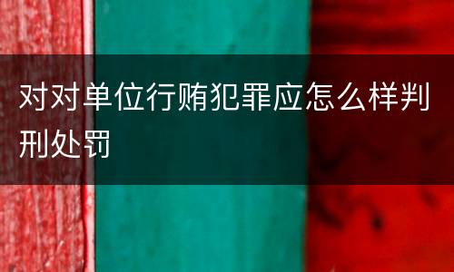 对对单位行贿犯罪应怎么样判刑处罚