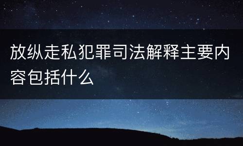 放纵走私犯罪司法解释主要内容包括什么