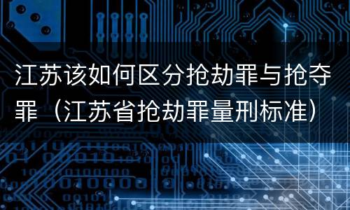 江苏该如何区分抢劫罪与抢夺罪（江苏省抢劫罪量刑标准）