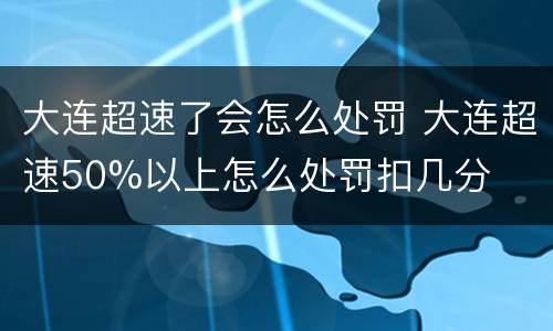 大连超速了会怎么处罚 大连超速50%以上怎么处罚扣几分