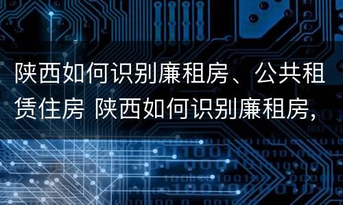 陕西如何识别廉租房、公共租赁住房 陕西如何识别廉租房,公共租赁住房的标准