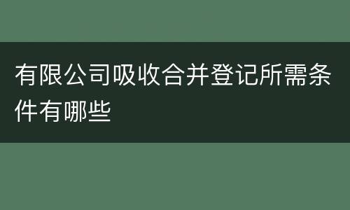 有限公司吸收合并登记所需条件有哪些
