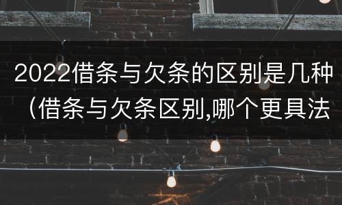 2022借条与欠条的区别是几种(借条与欠条区别,哪个更具法律)