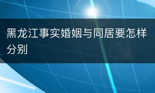 黑龙江事实婚姻与同居要怎样分别