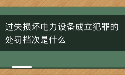 过失损坏电力设备成立犯罪的处罚档次是什么