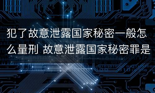 犯了故意泄露国家秘密一般怎么量刑 故意泄露国家秘密罪是行为犯还是结果犯