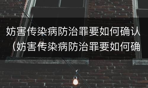 妨害传染病防治罪要如何确认（妨害传染病防治罪要如何确认责任）