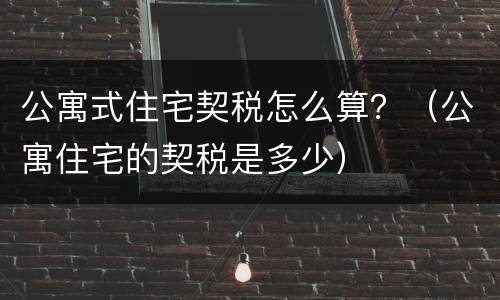 公寓式住宅契税怎么算？（公寓住宅的契税是多少）