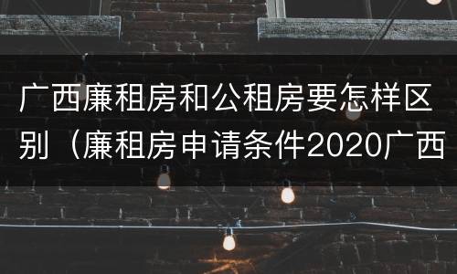 广西廉租房和公租房要怎样区别（廉租房申请条件2020广西）
