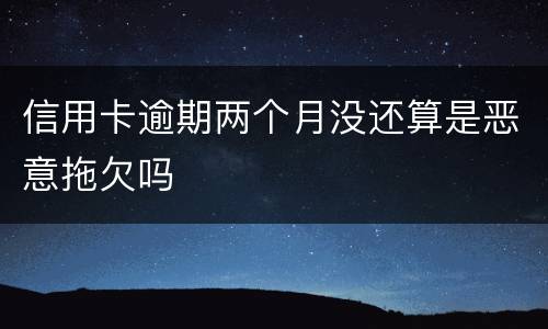 信用卡逾期两个月没还算是恶意拖欠吗