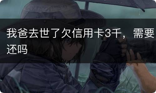 我爸去世了欠信用卡3千，需要还吗