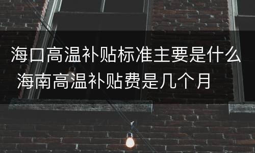 海口高温补贴标准主要是什么 海南高温补贴费是几个月