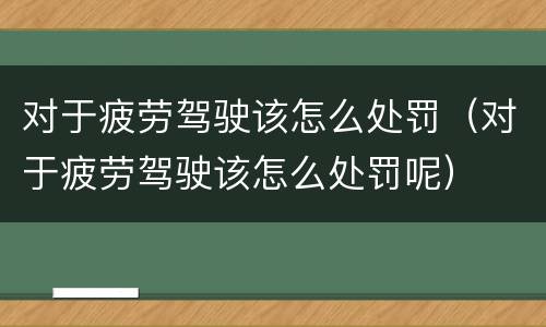 对于疲劳驾驶该怎么处罚（对于疲劳驾驶该怎么处罚呢）