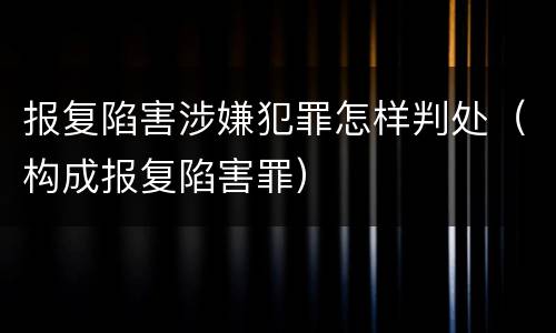 报复陷害涉嫌犯罪怎样判处（构成报复陷害罪）