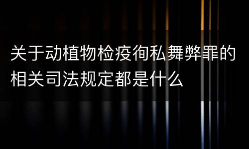 关于动植物检疫徇私舞弊罪的相关司法规定都是什么