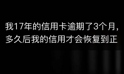 我17年的信用卡逾期了3个月，多久后我的信用才会恢复到正常状态