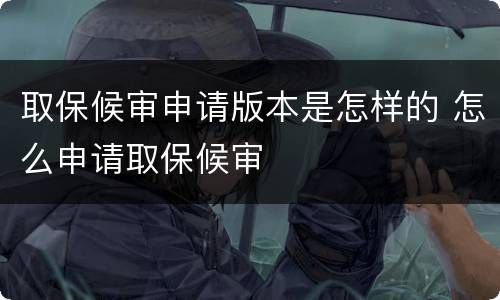 取保候审申请版本是怎样的 怎么申请取保候审