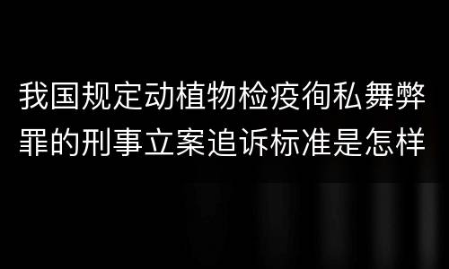 我国规定动植物检疫徇私舞弊罪的刑事立案追诉标准是怎样的