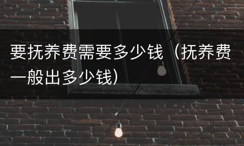 要抚养费需要多少钱（抚养费一般出多少钱）