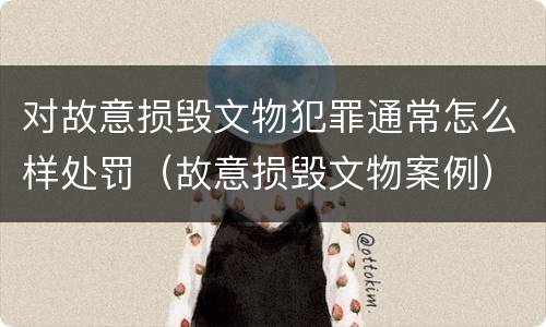 对故意损毁文物犯罪通常怎么样处罚（故意损毁文物案例）