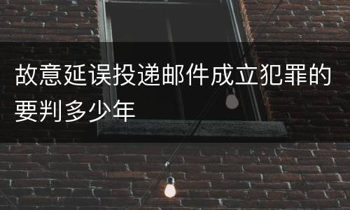 故意延误投递邮件成立犯罪的要判多少年