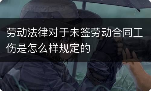 劳动法律对于未签劳动合同工伤是怎么样规定的