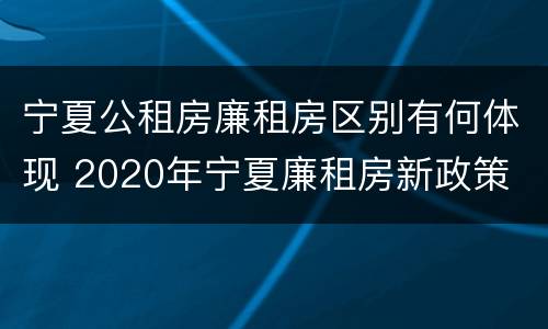 宁夏公租房廉租房区别有何体现 2020年宁夏廉租房新政策