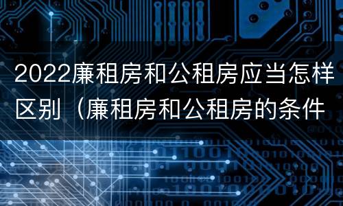 2022廉租房和公租房应当怎样区别（廉租房和公租房的条件）