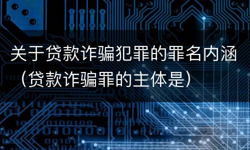 关于贷款诈骗犯罪的罪名内涵（贷款诈骗罪的主体是）