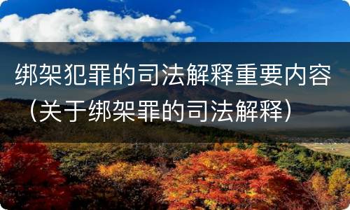 绑架犯罪的司法解释重要内容（关于绑架罪的司法解释）