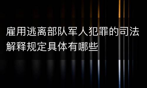 雇用逃离部队军人犯罪的司法解释规定具体有哪些