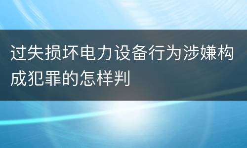 过失损坏电力设备行为涉嫌构成犯罪的怎样判