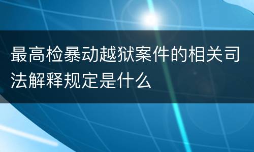 最高检暴动越狱案件的相关司法解释规定是什么