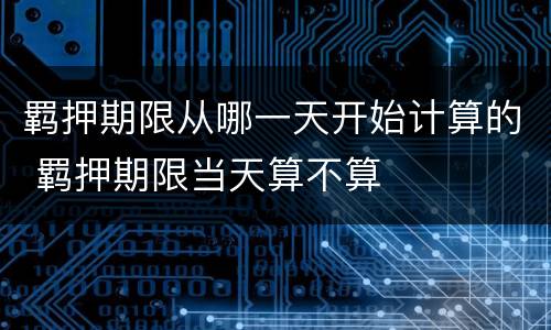 羁押期限从哪一天开始计算的 羁押期限当天算不算