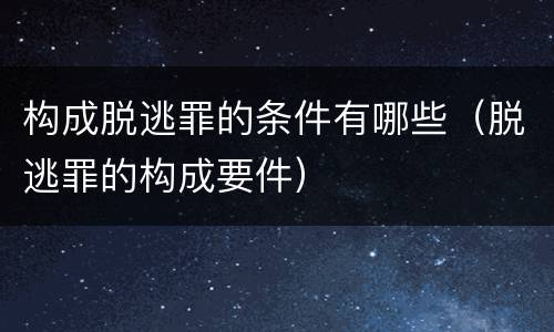 构成脱逃罪的条件有哪些（脱逃罪的构成要件）