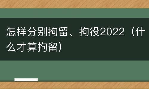 怎样分别拘留、拘役2022（什么才算拘留）