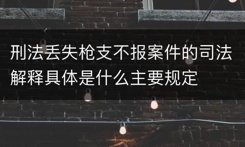 刑法丢失枪支不报案件的司法解释具体是什么主要规定