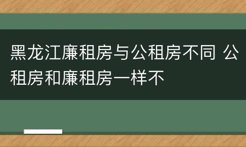 黑龙江廉租房与公租房不同 公租房和廉租房一样不